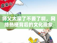 師父太深了不要了啊，網(wǎng)絡(luò)熱梗背后的文化現(xiàn)象