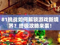 81挑戰(zhàn)如何解鎖游戲新境界？終極攻略來襲！
