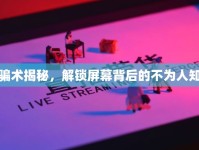 直播騙術(shù)揭秘，解鎖屏幕背后的不為人知陷阱
