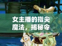 女主播的指尖魔法，揭秘令人目不轉(zhuǎn)睛的操作動(dòng)作