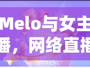 Melo與女主播，網(wǎng)絡(luò)直播中的甜蜜邂逅