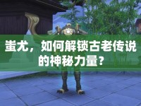 蚩尤，如何解鎖古老傳說的神秘力量？