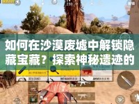 如何在沙漠廢墟中解鎖隱藏寶藏？探索神秘遺跡的終極攻略！