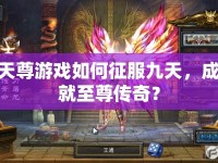 天尊游戲如何征服九天，成就至尊傳奇？
