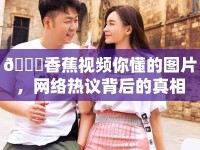 ?香蕉視頻你懂的圖片，網(wǎng)絡熱議背后的真相
