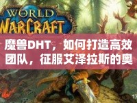 魔獸DHT，如何打造高效團隊，征服艾澤拉斯的奧秘？