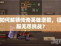 如何解鎖傳奇英雄潛能，征服無盡挑戰(zhàn)？