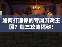 如何打造你的專屬游戲王國？造三攻略揭秘！