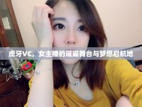 虎牙VC，女主播的璀璨舞臺與夢想啟航地