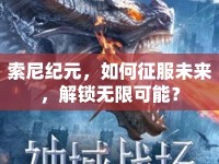 索尼紀元，如何征服未來，解鎖無限可能？