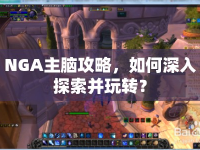 NGA主腦攻略，如何深入探索并玩轉(zhuǎn)？