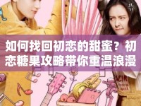 如何找回初戀的甜蜜？初戀糖果攻略帶你重溫浪漫之旅！