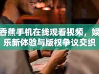 香蕉手機在線觀看視頻，娛樂新體驗與版權爭議交織的探討