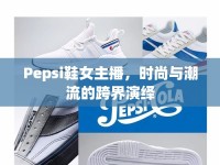 Pepsi鞋女主播，時(shí)尚與潮流的跨界演繹