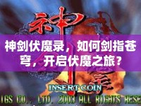 神劍伏魔錄，如何劍指蒼穹，開啟伏魔之旅？