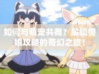 如何與萌寵共舞？解鎖獸娘攻略的奇幻之旅！