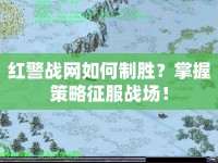 紅警戰(zhàn)網(wǎng)如何制勝？掌握策略征服戰(zhàn)場(chǎng)！