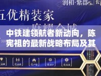中鐵建領(lǐng)航者新動(dòng)向，陳憲祖的最新戰(zhàn)略布局及其對(duì)行業(yè)的深遠(yuǎn)影響