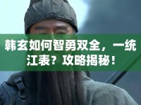 韓玄如何智勇雙全，一統(tǒng)江表？攻略揭秘！