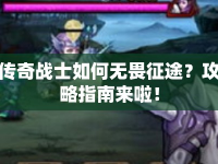 傳奇戰(zhàn)士如何無畏征途？攻略指南來啦！