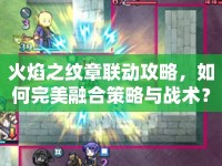 火焰之紋章聯(lián)動(dòng)攻略，如何完美融合策略與戰(zhàn)術(shù)？