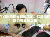 YYKK直播界璀璨之星，女主播的魅力與成長之路