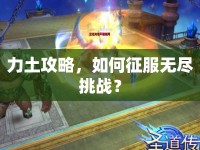 力土攻略，如何征服無盡挑戰(zhàn)？