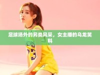 足球場外的另類風(fēng)采，女主播的烏龍笑料