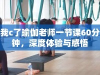 我c了瑜伽老師一節(jié)課60分鐘，深度體驗(yàn)與感悟