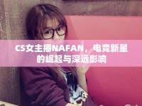 CS女主播NAFAN，電競新星的崛起與深遠(yuǎn)影響