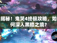 揭秘！鬼哭4終極攻略，如何深入黑暗之境？