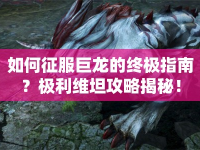 如何征服巨龍的終極指南？極利維坦攻略揭秘！