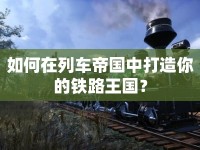 如何在列車帝國(guó)中打造你的鐵路王國(guó)？