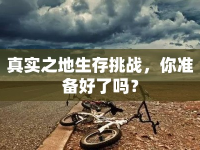 真實之地生存挑戰(zhàn)，你準(zhǔn)備好了嗎？