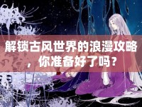 解鎖古風(fēng)世界的浪漫攻略，你準備好了嗎？