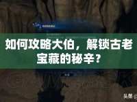 如何攻略大伯，解鎖古老寶藏的秘辛？