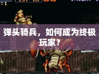 彈頭騎兵，如何成為終極玩家？
