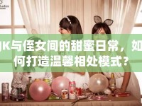 JK與侄女間的甜蜜日常，如何打造溫馨相處模式？
