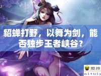 貂蟬打野，以舞為劍，能否獨(dú)步王者峽谷？