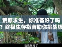 荒原求生，你準備好了嗎？終極生存指南助你挑戰(zhàn)極限！