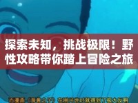 探索未知，挑戰(zhàn)極限！野性攻略帶你踏上冒險(xiǎn)之旅？