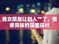 我女朋友讓別人艸了，情感背叛的深度探討