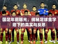 國足年薪曝光，揭秘足球金字塔下的真實與反思