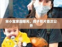 宋小寶家庭曝光，孩子照片首次公開