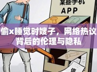 偷x睡覺時(shí)嫂子，網(wǎng)絡(luò)熱議背后的倫理與隱私