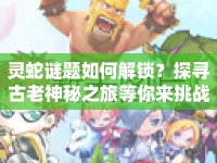 靈蛇謎題如何解鎖？探尋古老神秘之旅等你來挑戰(zhàn)！