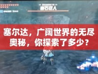 塞爾達，廣闊世界的無盡奧秘，你探索了多少？