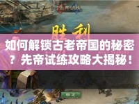 如何解鎖古老帝國的秘密？先帝試練攻略大揭秘！