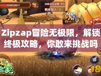 Zipzap冒險無極限，解鎖終極攻略，你敢來挑戰(zhàn)嗎？