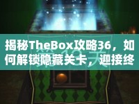 揭秘TheBox攻略36，如何解鎖隱藏關(guān)卡，迎接終極挑戰(zhàn)？